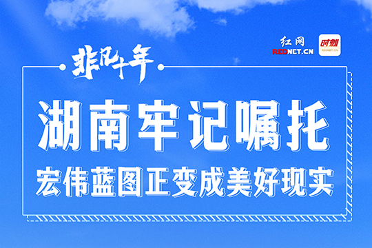 長卷·非凡十年｜湖南牢記囑托 宏偉藍(lán)圖正變成美好現(xiàn)實